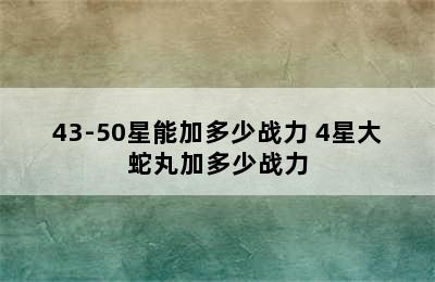 43-50星能加多少战力 4星大蛇丸加多少战力